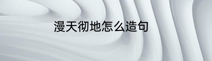 漫天彻地怎么造句