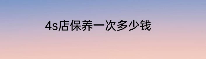 4s店保养一次多少钱