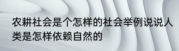 农耕社会是个怎样的社会举例说说人类是怎样依赖自然的