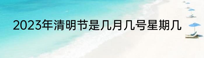2023年清明节是几月几号星期几