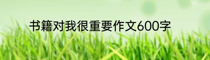 书籍对我很重要作文600字