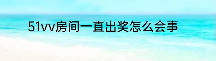 51vv房间一直出奖怎么会事
