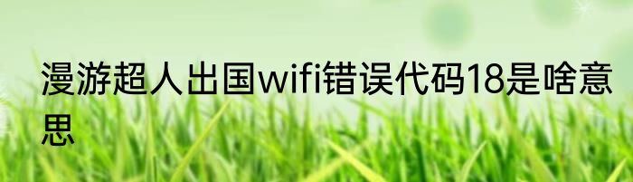 漫游超人出国wifi错误代码18是啥意思