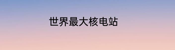 世界最大核电站