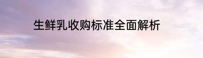 生鲜乳收购标准全面解析