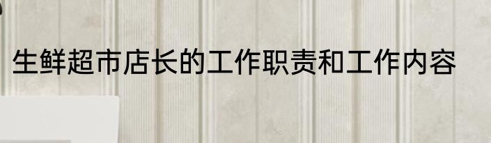 生鲜超市店长的工作职责和工作内容