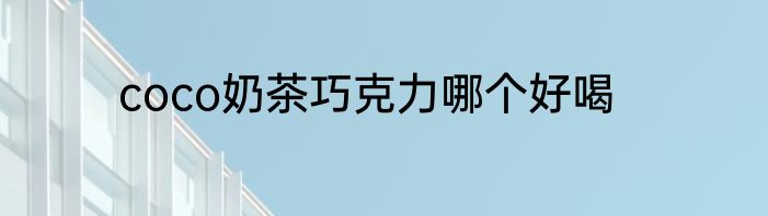 coco奶茶巧克力哪个好喝