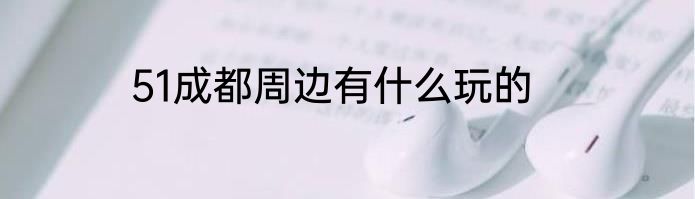 51成都周边有什么玩的