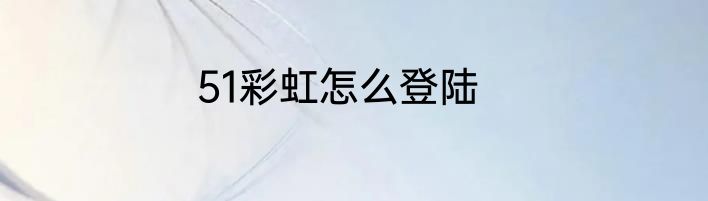 51彩虹怎么登陆