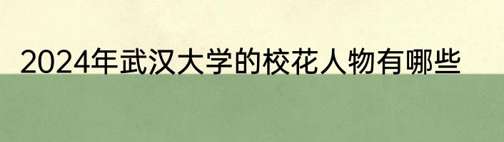 2024年武汉大学的校花人物有哪些
