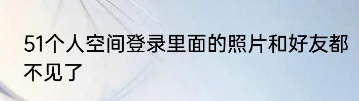 51个人空间登录里面的照片和好友都不见了