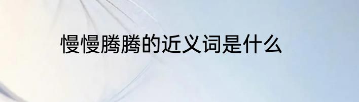 慢慢腾腾的近义词是什么