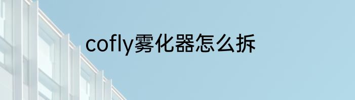 cofly雾化器怎么拆
