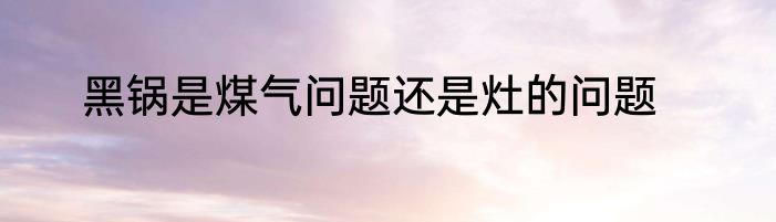 黑锅是煤气问题还是灶的问题