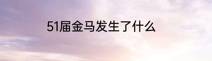 51届金马发生了什么