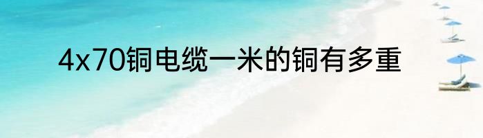 4x70铜电缆一米的铜有多重