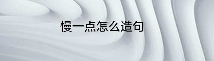 慢一点怎么造句