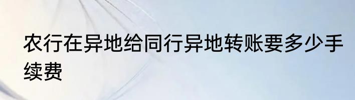 农行在异地给同行异地转账要多少手续费