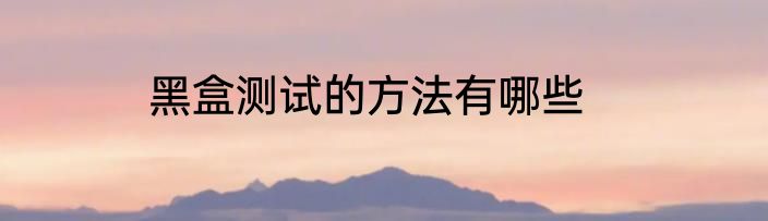 黑盒测试的方法有哪些