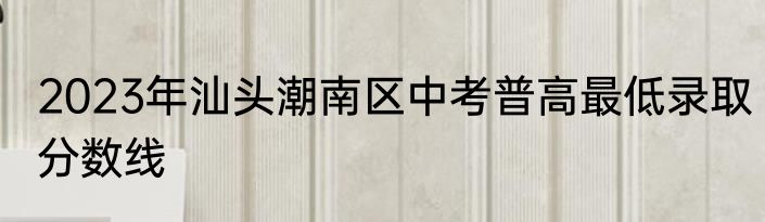 2023年汕头潮南区中考普高最低录取分数线