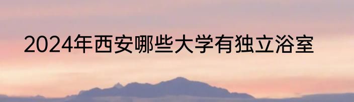 2024年西安哪些大学有独立浴室