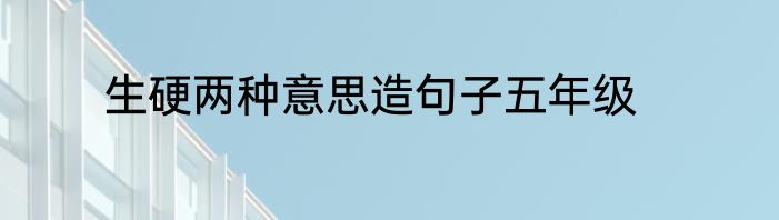 生硬两种意思造句子五年级