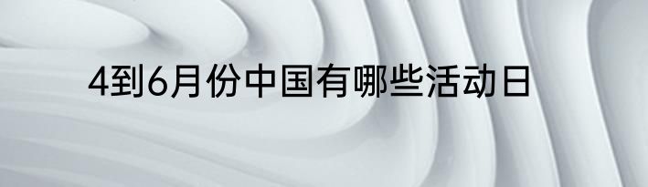 4到6月份中国有哪些活动日