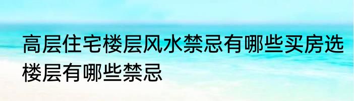 高层住宅楼层风水禁忌有哪些买房选楼层有哪些禁忌