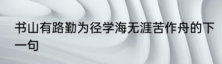 书山有路勤为径学海无涯苦作舟的下一句