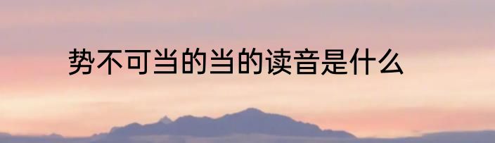 势不可当的当的读音是什么