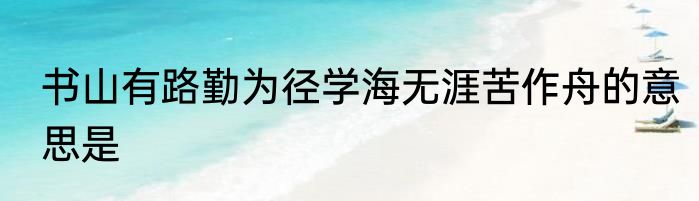 书山有路勤为径学海无涯苦作舟的意思是