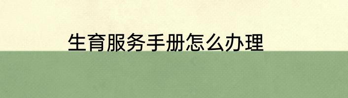 生育服务手册怎么办理