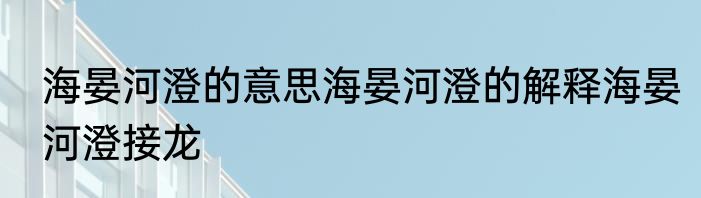 海晏河澄的意思海晏河澄的解释海晏河澄接龙