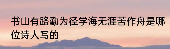 书山有路勤为径学海无涯苦作舟是哪位诗人写的