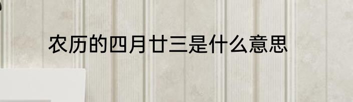 农历的四月廿三是什么意思