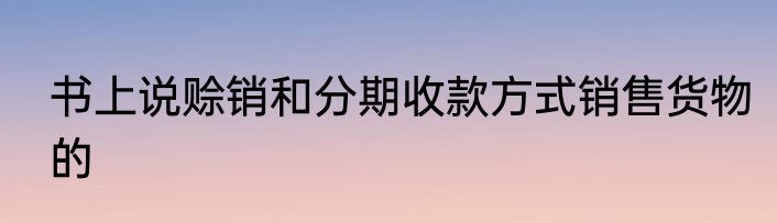 书上说赊销和分期收款方式销售货物的