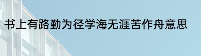 书上有路勤为径学海无涯苦作舟意思