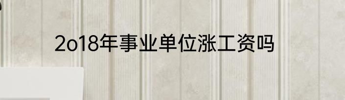 2o18年事业单位涨工资吗