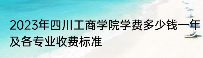 2023年四川工商学院学费多少钱一年及各专业收费标准