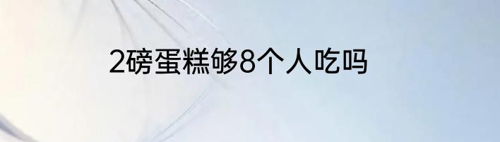 2磅蛋糕够8个人吃吗