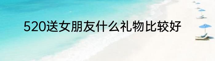 520送女朋友什么礼物比较好