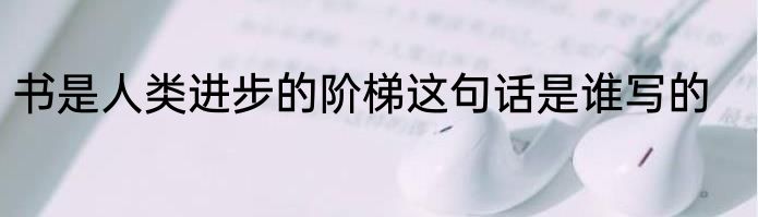 书是人类进步的阶梯这句话是谁写的