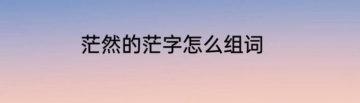 茫然的茫字怎么组词