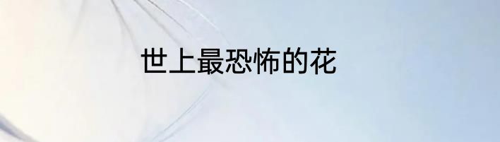 世上最恐怖的花