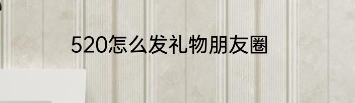 520怎么发礼物朋友圈