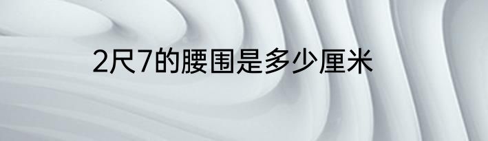 2尺7的腰围是多少厘米