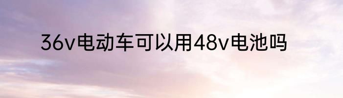 36v电动车可以用48v电池吗
