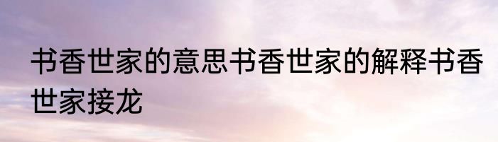 书香世家的意思书香世家的解释书香世家接龙