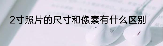 2寸照片的尺寸和像素有什么区别