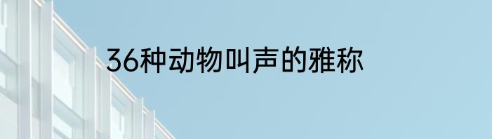 36种动物叫声的雅称